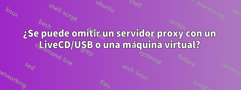 ¿Se puede omitir un servidor proxy con un LiveCD/USB o una máquina virtual?