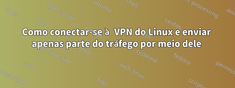 Como conectar-se à VPN do Linux e enviar apenas parte do tráfego por meio dele