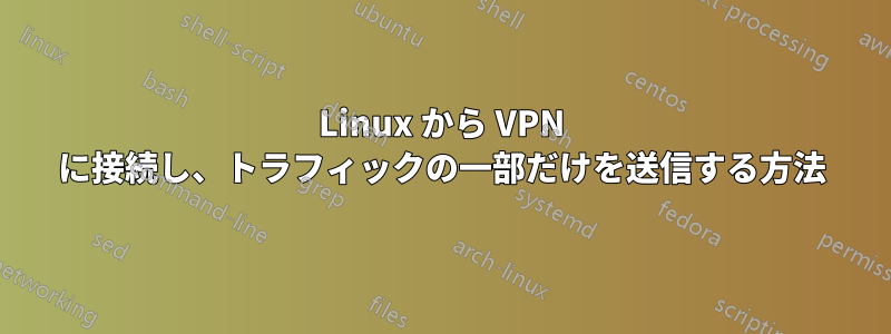 Linux から VPN に接続し、トラフィックの一部だけを送信する方法