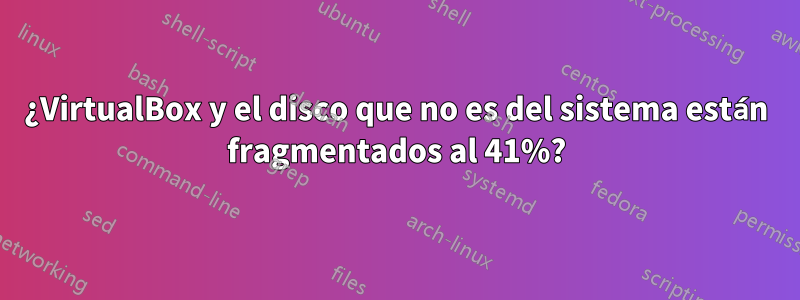 ¿VirtualBox y el disco que no es del sistema están fragmentados al 41%?