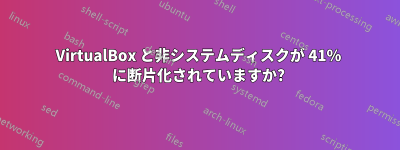 VirtualBox と非システムディスクが 41% に断片化されていますか?