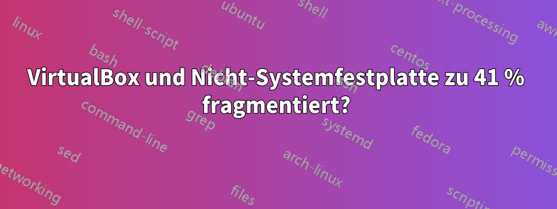 VirtualBox und Nicht-Systemfestplatte zu 41 % fragmentiert?