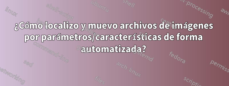 ¿Cómo localizo y muevo archivos de imágenes por parámetros/características de forma automatizada?