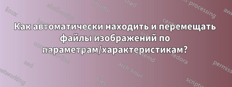 Как автоматически находить и перемещать файлы изображений по параметрам/характеристикам?