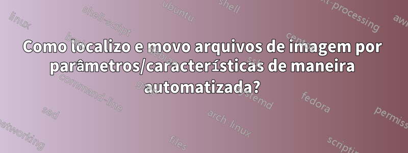 Como localizo e movo arquivos de imagem por parâmetros/características de maneira automatizada?