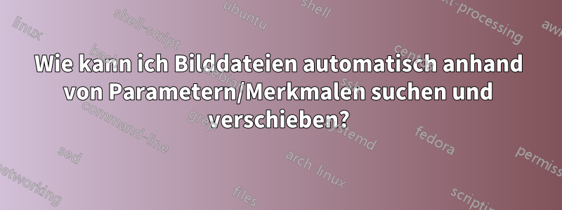 Wie kann ich Bilddateien automatisch anhand von Parametern/Merkmalen suchen und verschieben?