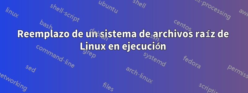 Reemplazo de un sistema de archivos raíz de Linux en ejecución