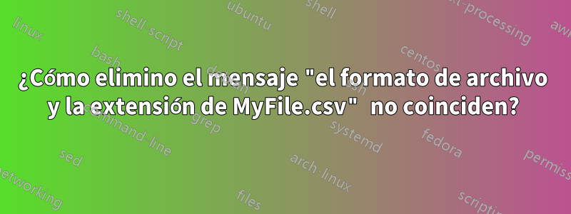 ¿Cómo elimino el mensaje "el formato de archivo y la extensión de MyFile.csv" no coinciden?