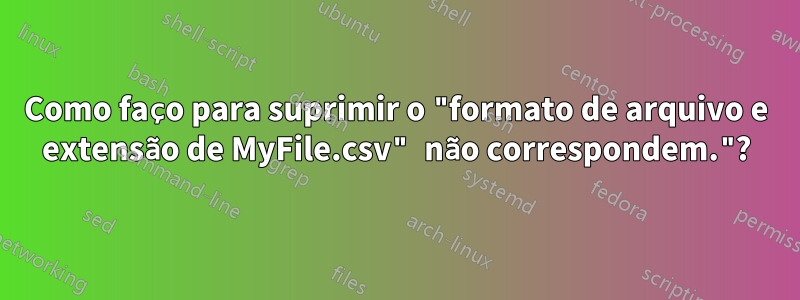 Como faço para suprimir o "formato de arquivo e extensão de MyFile.csv" não correspondem."?