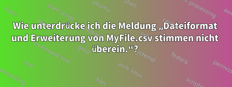 Wie unterdrücke ich die Meldung „Dateiformat und Erweiterung von MyFile.csv stimmen nicht überein.“?