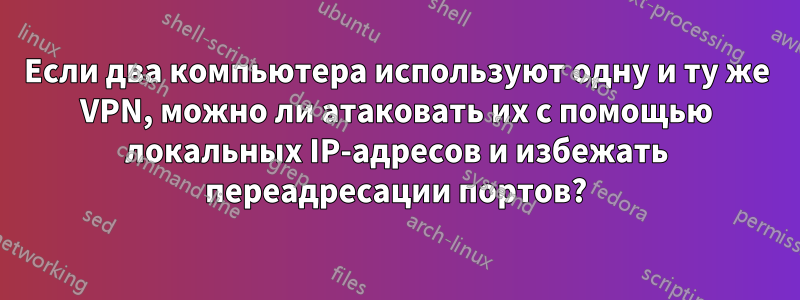 Если два компьютера используют одну и ту же VPN, можно ли атаковать их с помощью локальных IP-адресов и избежать переадресации портов?