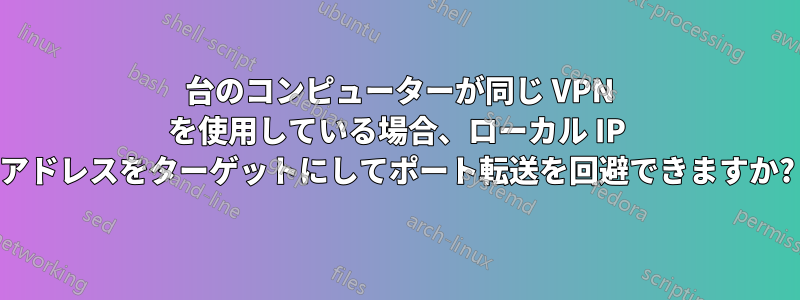 2 台のコンピューターが同じ VPN を使用している場合、ローカル IP アドレスをターゲットにしてポート転送を回避できますか?