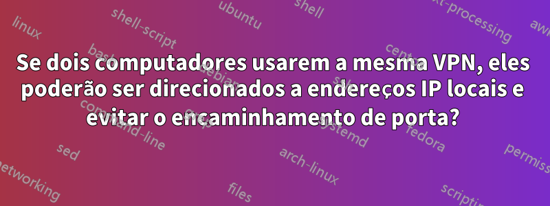 Se dois computadores usarem a mesma VPN, eles poderão ser direcionados a endereços IP locais e evitar o encaminhamento de porta?