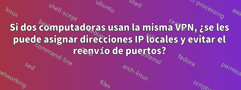 Si dos computadoras usan la misma VPN, ¿se les puede asignar direcciones IP locales y evitar el reenvío de puertos?