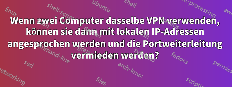 Wenn zwei Computer dasselbe VPN verwenden, können sie dann mit lokalen IP-Adressen angesprochen werden und die Portweiterleitung vermieden werden?