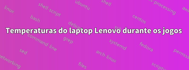 Temperaturas do laptop Lenovo durante os jogos