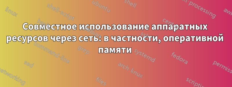 Совместное использование аппаратных ресурсов через сеть: в частности, оперативной памяти