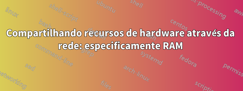 Compartilhando recursos de hardware através da rede: especificamente RAM