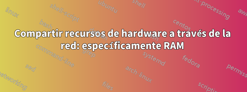 Compartir recursos de hardware a través de la red: específicamente RAM