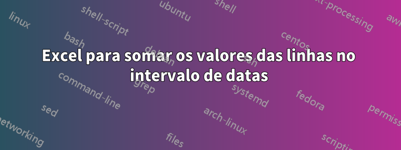 Excel para somar os valores das linhas no intervalo de datas