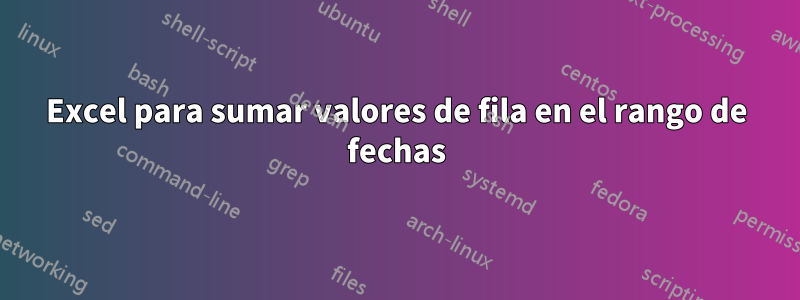 Excel para sumar valores de fila en el rango de fechas