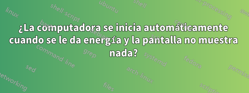 ¿La computadora se inicia automáticamente cuando se le da energía y la pantalla no muestra nada?