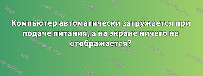 Компьютер автоматически загружается при подаче питания, а на экране ничего не отображается?