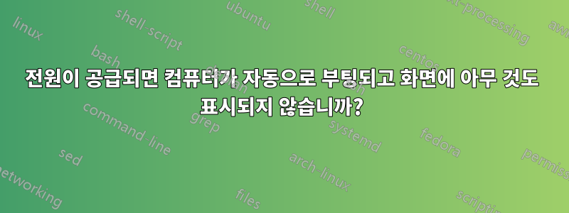 전원이 공급되면 컴퓨터가 자동으로 부팅되고 화면에 아무 것도 표시되지 않습니까?