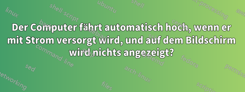 Der Computer fährt automatisch hoch, wenn er mit Strom versorgt wird, und auf dem Bildschirm wird nichts angezeigt?