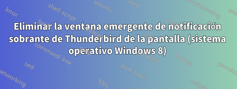 Eliminar la ventana emergente de notificación sobrante de Thunderbird de la pantalla (sistema operativo Windows 8)