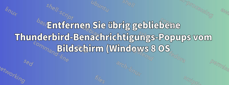 Entfernen Sie übrig gebliebene Thunderbird-Benachrichtigungs-Popups vom Bildschirm (Windows 8 OS)