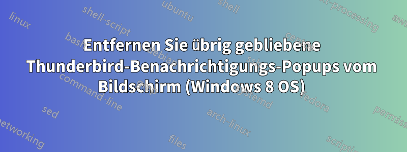 Entfernen Sie übrig gebliebene Thunderbird-Benachrichtigungs-Popups vom Bildschirm (Windows 8 OS)