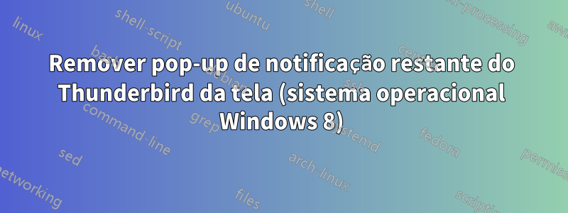 Remover pop-up de notificação restante do Thunderbird da tela (sistema operacional Windows 8)