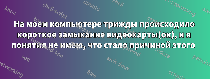 На моем компьютере трижды происходило короткое замыкание видеокарты(ок), и я понятия не имею, что стало причиной этого 