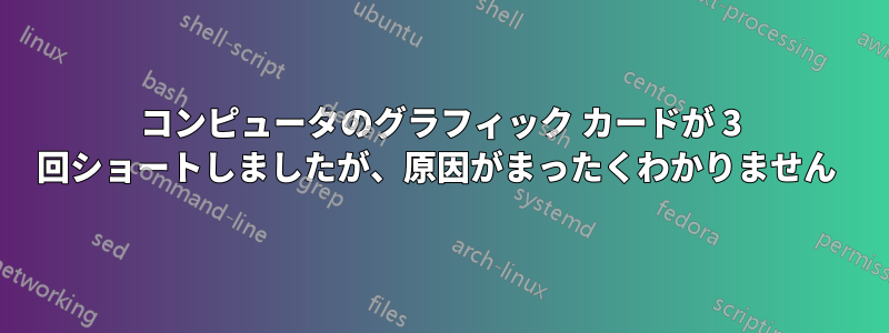 コンピュータのグラフィック カードが 3 回ショートしましたが、原因がまったくわかりません 