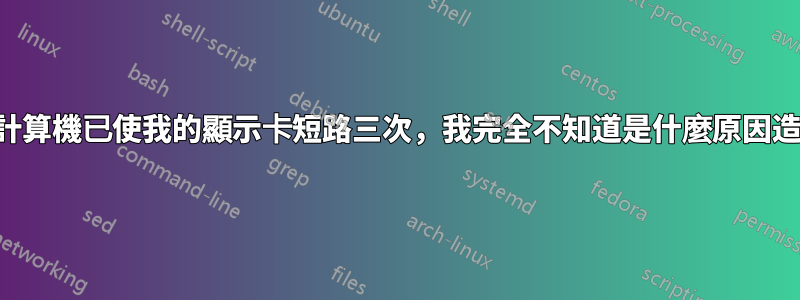 我的計算機已使我的顯示卡短路三次，我完全不知道是什麼原因造成的