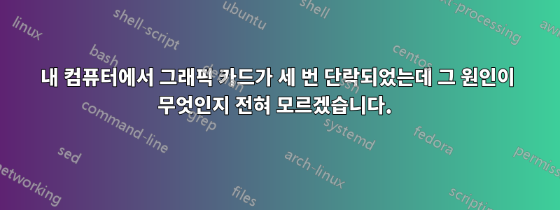 내 컴퓨터에서 그래픽 카드가 세 번 단락되었는데 그 원인이 무엇인지 전혀 모르겠습니다. 