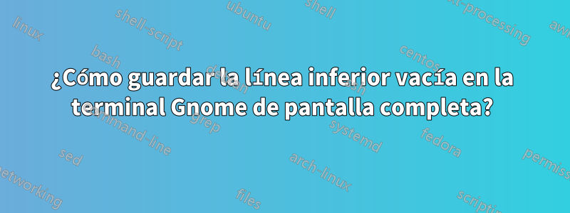 ¿Cómo guardar la línea inferior vacía en la terminal Gnome de pantalla completa?