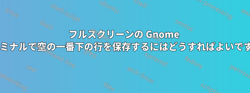 フルスクリーンの Gnome ターミナルで空の一番下の行を保存するにはどうすればよいですか?