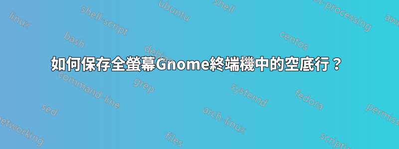 如何保存全螢幕Gnome終端機中的空底行？