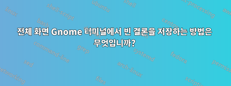 전체 화면 Gnome 터미널에서 빈 결론을 저장하는 방법은 무엇입니까?