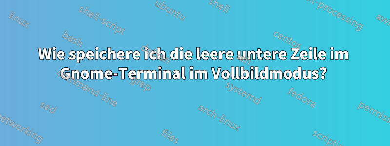 Wie speichere ich die leere untere Zeile im Gnome-Terminal im Vollbildmodus?