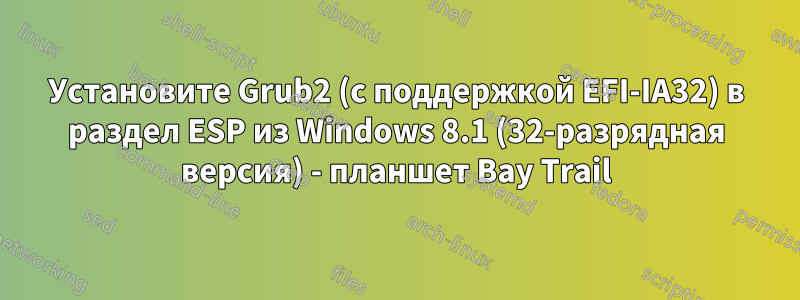 Установите Grub2 (с поддержкой EFI-IA32) в раздел ESP из Windows 8.1 (32-разрядная версия) - планшет Bay Trail