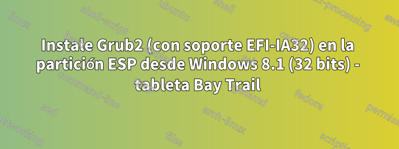 Instale Grub2 (con soporte EFI-IA32) en la partición ESP desde Windows 8.1 (32 bits) - tableta Bay Trail