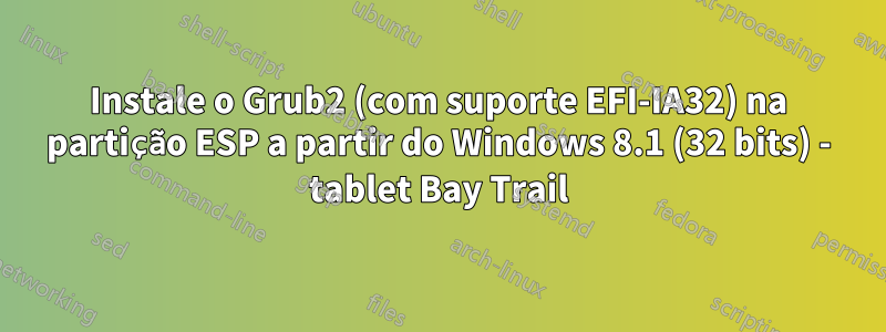 Instale o Grub2 (com suporte EFI-IA32) na partição ESP a partir do Windows 8.1 (32 bits) - tablet Bay Trail