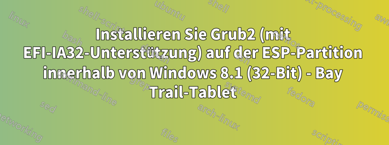 Installieren Sie Grub2 (mit EFI-IA32-Unterstützung) auf der ESP-Partition innerhalb von Windows 8.1 (32-Bit) - Bay Trail-Tablet