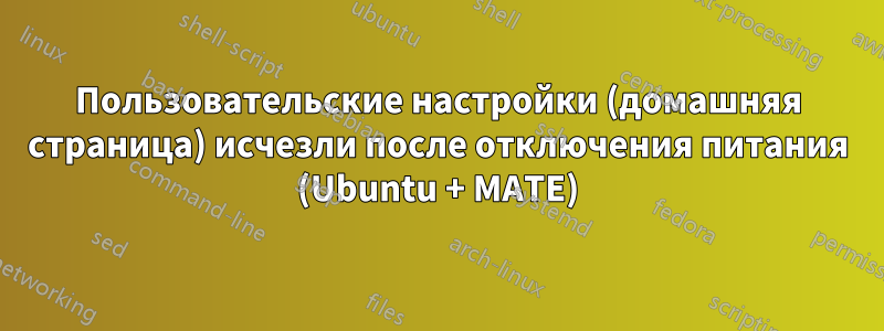 Пользовательские настройки (домашняя страница) исчезли после отключения питания (Ubuntu + MATE)