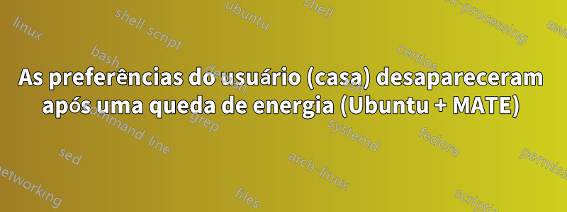 As preferências do usuário (casa) desapareceram após uma queda de energia (Ubuntu + MATE)