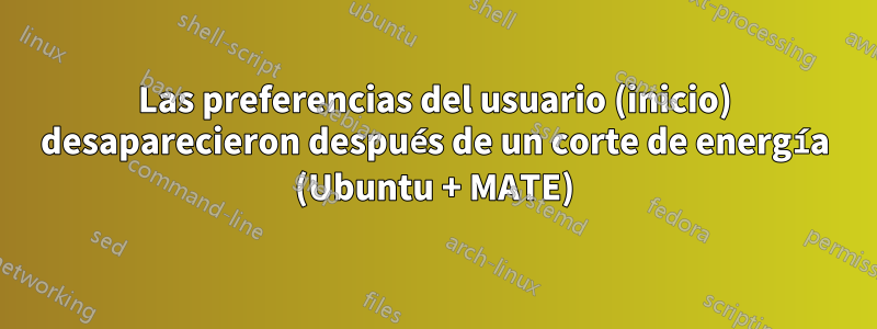 Las preferencias del usuario (inicio) desaparecieron después de un corte de energía (Ubuntu + MATE)