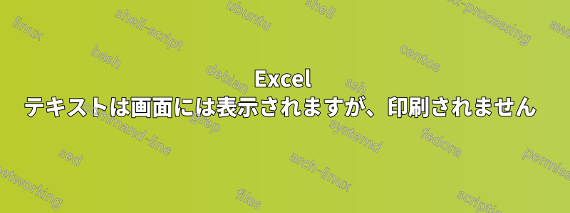 Excel テキストは画面には表示されますが、印刷されません 